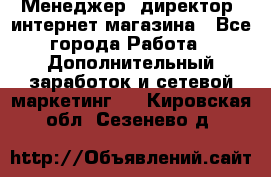 Менеджер (директор) интернет-магазина - Все города Работа » Дополнительный заработок и сетевой маркетинг   . Кировская обл.,Сезенево д.